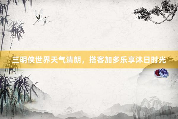 三明侠世界天气清朗，搭客加多乐享沐日时光